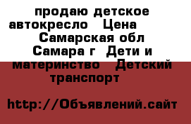 продаю детское автокресло › Цена ­ 3 700 - Самарская обл., Самара г. Дети и материнство » Детский транспорт   